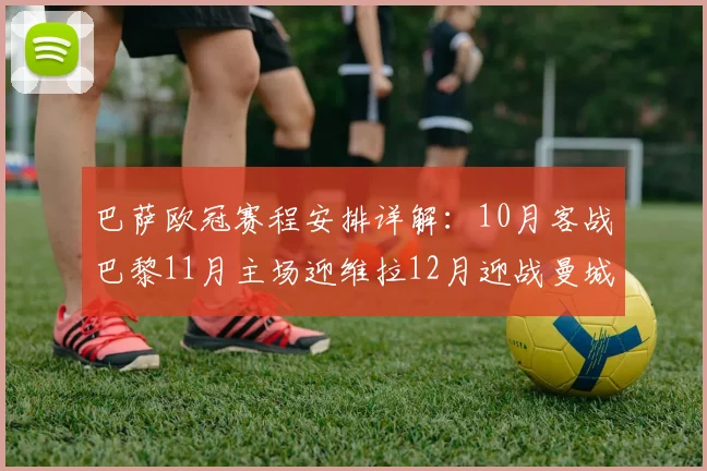 巴萨欧冠赛程安排详解：10月客战巴黎11月主场迎维拉12月迎战曼城