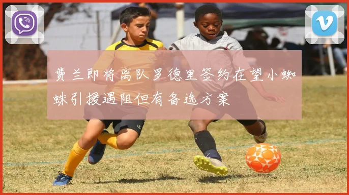 费兰即将离队罗德里签约在望小蜘蛛引援遇阻但有备选方案